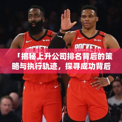「揭秘上升公司排名背后的策略与执行轨迹，探寻成功背后的秘密」