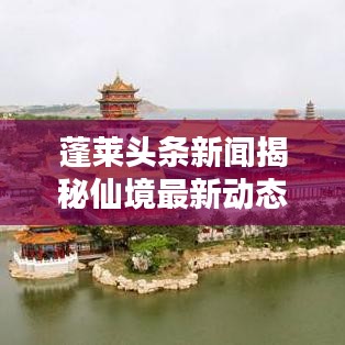 蓬莱头条新闻揭秘仙境最新动态