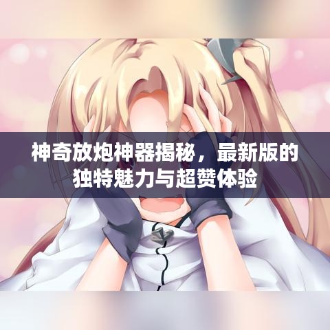 神奇放炮神器揭秘，最新版的独特魅力与超赞体验