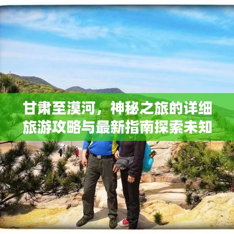 甘肃至漠河，神秘之旅的详细旅游攻略与最新指南探索未知秘境