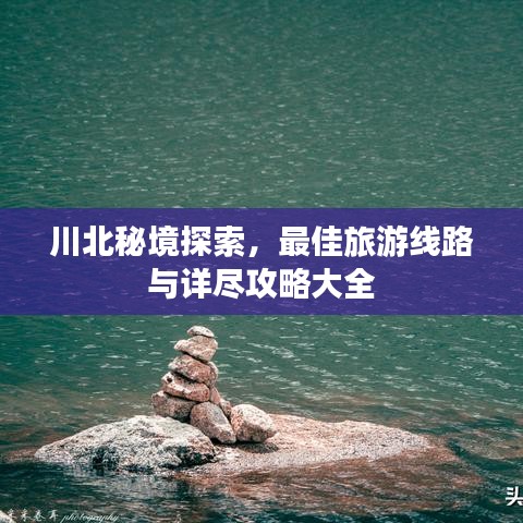 川北秘境探索，最佳旅游线路与详尽攻略大全