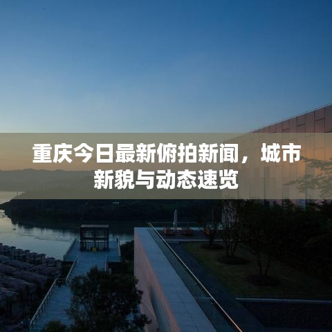 重庆今日最新俯拍新闻，城市新貌与动态速览