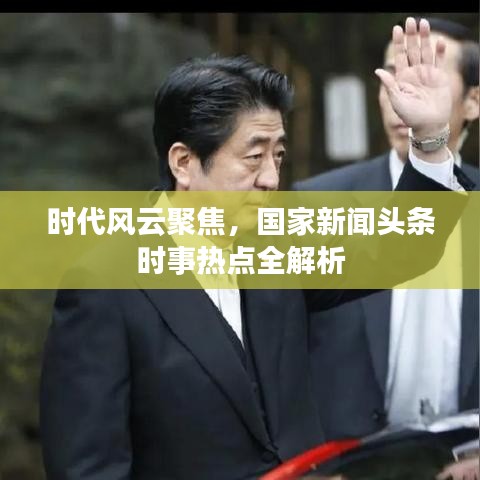 时代风云聚焦，国家新闻头条时事热点全解析