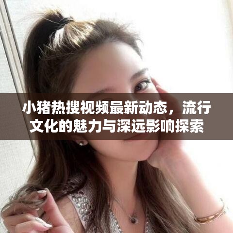 小猪热搜视频最新动态，流行文化的魅力与深远影响探索