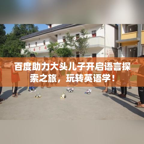 百度助力大头儿子开启语言探索之旅，玩转英语学！