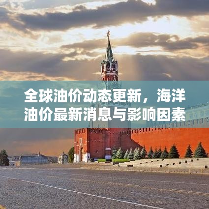 全球油价动态更新，海洋油价最新消息与影响因素深度解析