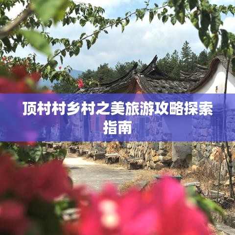 顶村村乡村之美旅游攻略探索指南