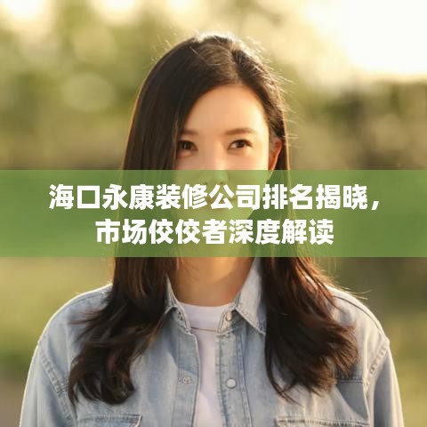 海口永康装修公司排名揭晓，市场佼佼者深度解读