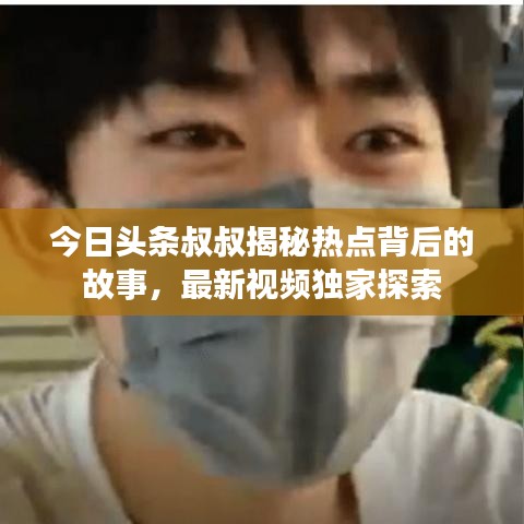 今日头条叔叔揭秘热点背后的故事，最新视频独家探索