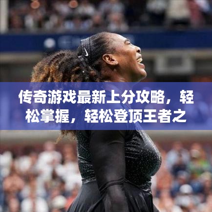 传奇游戏最新上分攻略，轻松掌握，轻松登顶王者之巅！