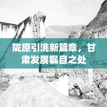 陇原引洮新篇章，甘肃发展瞩目之处