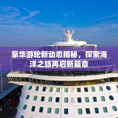 豪华游轮新动态揭秘，探索海洋之旅再启新篇章