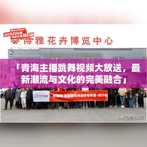 「青海主播跳舞视频大放送，最新潮流与文化的完美融合」