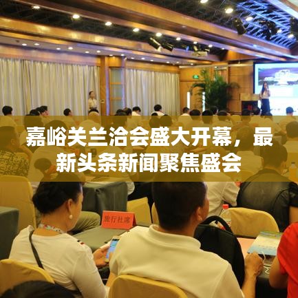 嘉峪关兰洽会盛大开幕，最新头条新闻聚焦盛会
