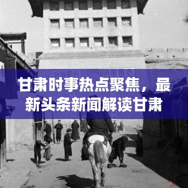 甘肃时事热点聚焦，最新头条新闻解读甘肃发展动态