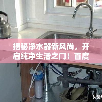 揭秘净水器新风尚，开启纯净生活之门！百度一下，轻松掌握资讯！