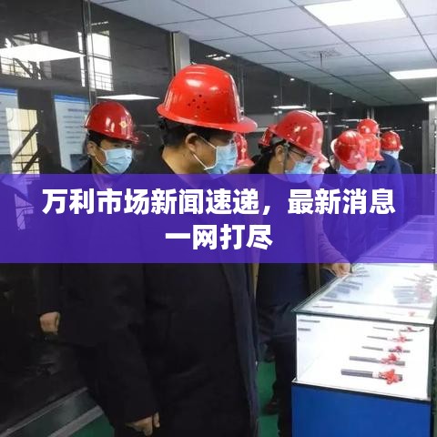 万利市场新闻速递，最新消息一网打尽