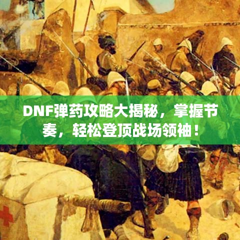 DNF弹药攻略大揭秘，掌握节奏，轻松登顶战场领袖！