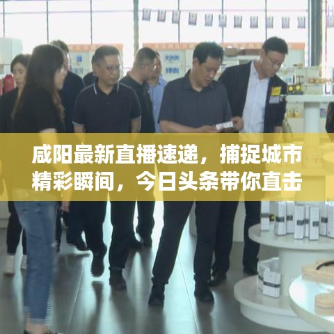 咸阳最新直播速递，捕捉城市精彩瞬间，今日头条带你直击现场！