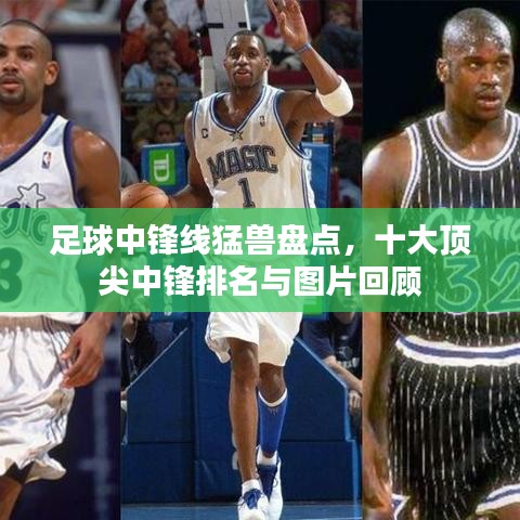 足球中锋线猛兽盘点，十大顶尖中锋排名与图片回顾