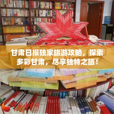 甘肃日报独家旅游攻略，探索多彩甘肃，尽享独特之旅！