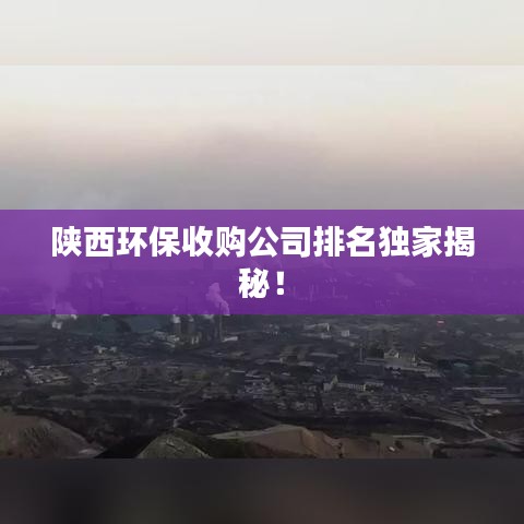 陕西环保收购公司排名独家揭秘！