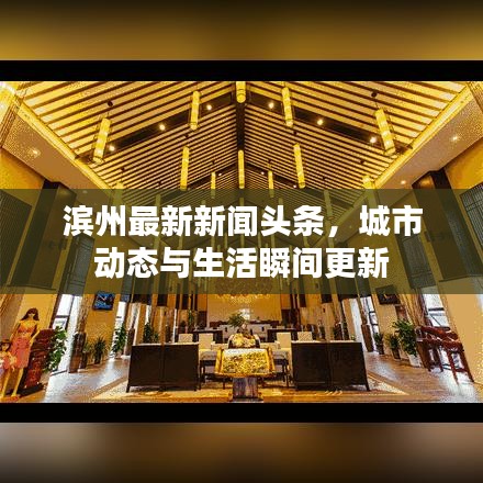 滨州最新新闻头条，城市动态与生活瞬间更新