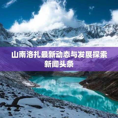 山南洛扎最新动态与发展探索新闻头条