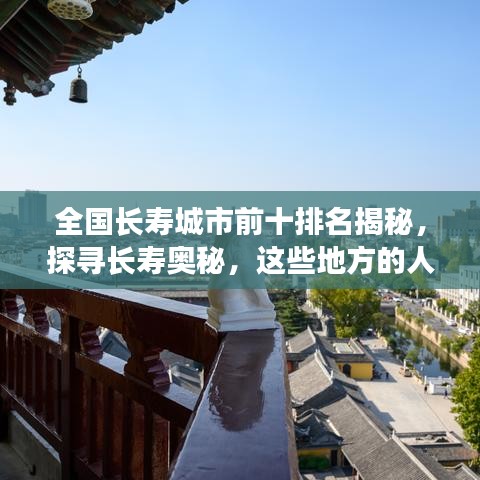 全国长寿城市前十排名揭秘，探寻长寿奥秘，这些地方的人们为何更长寿？