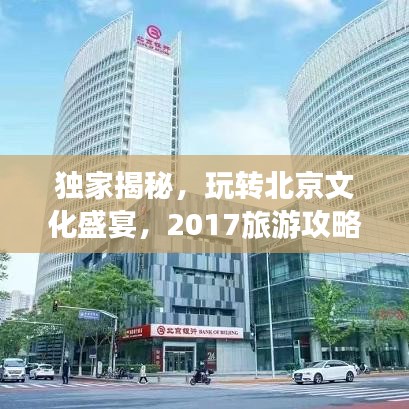 独家揭秘，玩转北京文化盛宴，2017旅游攻略带你畅游首都
