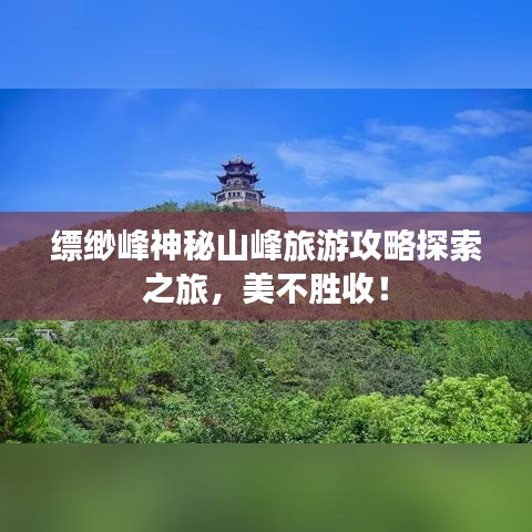 缥缈峰神秘山峰旅游攻略探索之旅，美不胜收！