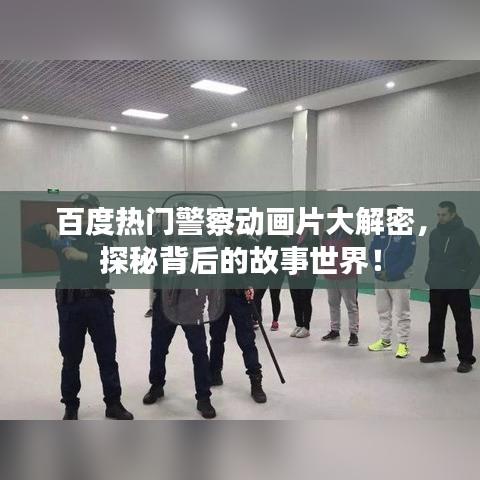 百度热门警察动画片大解密，探秘背后的故事世界！