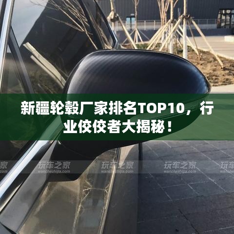 新疆轮毂厂家排名TOP10，行业佼佼者大揭秘！