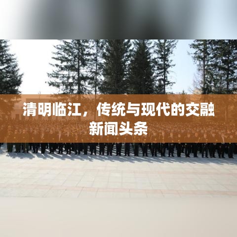 清明临江，传统与现代的交融新闻头条