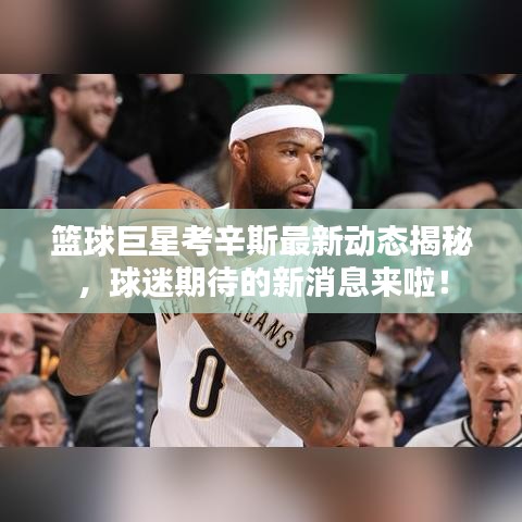 篮球巨星考辛斯最新动态揭秘，球迷期待的新消息来啦！
