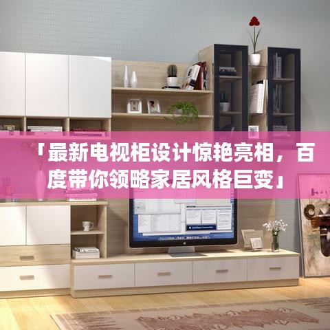 「最新电视柜设计惊艳亮相，百度带你领略家居风格巨变」