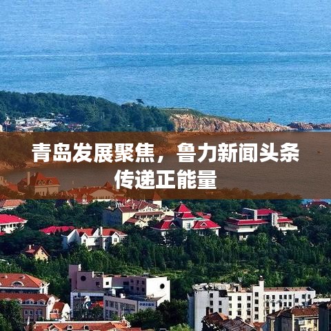青岛发展聚焦，鲁力新闻头条传递正能量