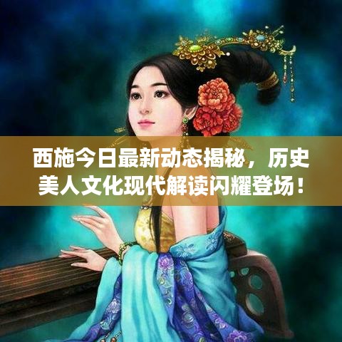 西施今日最新动态揭秘，历史美人文化现代解读闪耀登场！
