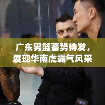 广东男篮蓄势待发，展现华南虎霸气风采的最新消息