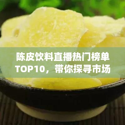 陈皮饮料直播热门榜单TOP10，带你探寻市场热销之选