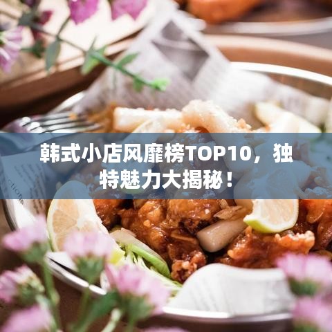 韩式小店风靡榜TOP10，独特魅力大揭秘！