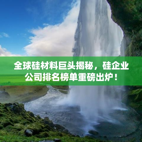 全球硅材料巨头揭秘，硅企业公司排名榜单重磅出炉！