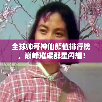 全球帅哥神仙颜值排行榜，巅峰璀璨群星闪耀！