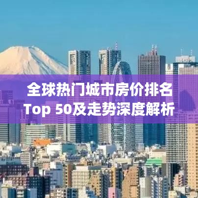 全球热门城市房价排名Top 50及走势深度解析