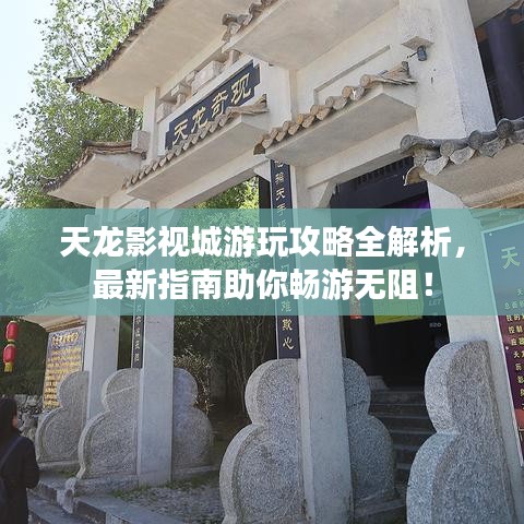 天龙影视城游玩攻略全解析，最新指南助你畅游无阻！