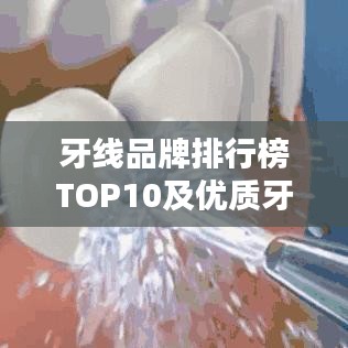 牙线品牌排行榜TOP10及优质牙线挑选指南，深度解析选择标准