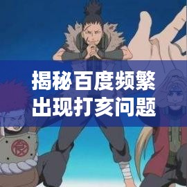 揭秘百度频繁出现打亥问题背后的原因与解决方案