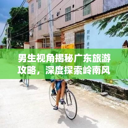 男生视角揭秘广东旅游攻略，深度探索岭南风情与文化魅力