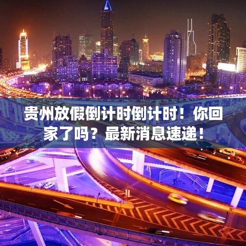 贵州放假倒计时倒计时！你回家了吗？最新消息速递！