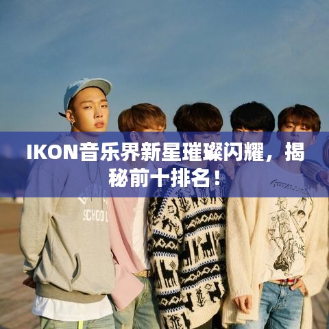IKON音乐界新星璀璨闪耀，揭秘前十排名！